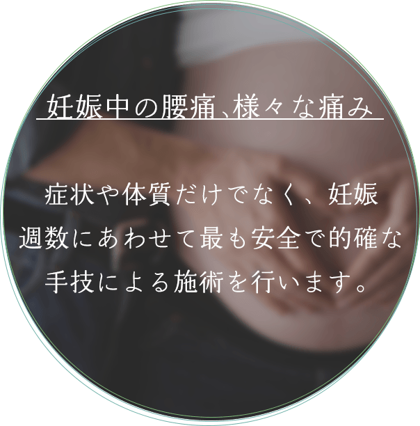 妊娠中の腰痛や、さまざまな痛み 症状や体質だけでなく、妊娠週数にあわせて最も安全で的確な手技による施術を行います。